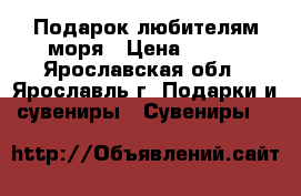 Подарок любителям моря › Цена ­ 500 - Ярославская обл., Ярославль г. Подарки и сувениры » Сувениры   